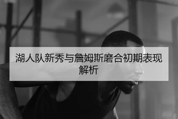 湖人队新秀与詹姆斯磨合初期表现解析